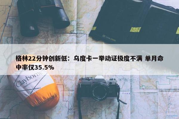 格林22分钟创新低：乌度卡一举动证极度不满 单月命中率仅35.5%