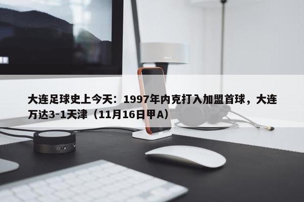 大连足球史上今天：1997年内克打入加盟首球，大连万达3-1天津（11月16日甲A）