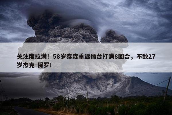 关注度拉满！58岁泰森重返擂台打满8回合，不敌27岁杰克-保罗！