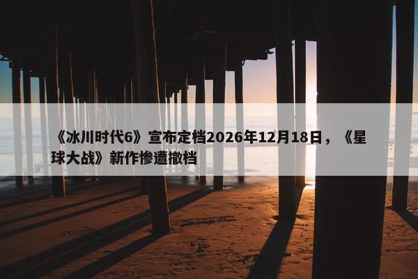 《冰川时代6》宣布定档2026年12月18日，《星球大战》新作惨遭撤档