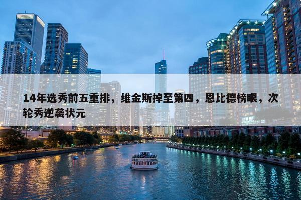 14年选秀前五重排，维金斯掉至第四，恩比德榜眼，次轮秀逆袭状元