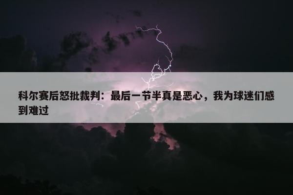 科尔赛后怒批裁判：最后一节半真是恶心，我为球迷们感到难过