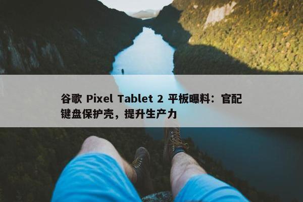 谷歌 Pixel Tablet 2 平板曝料：官配键盘保护壳，提升生产力