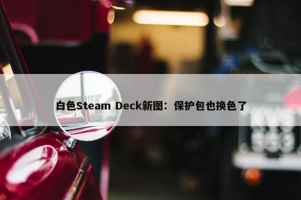 白色Steam Deck新图：保护包也换色了