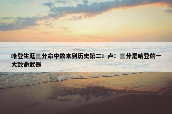 哈登生涯三分命中数来到历史第二！卢：三分是哈登的一大致命武器