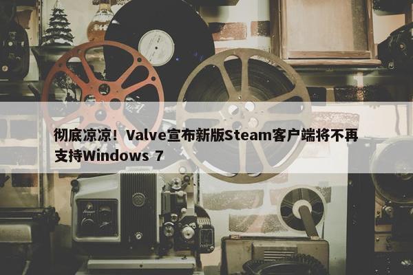 彻底凉凉！Valve宣布新版Steam客户端将不再支持Windows 7