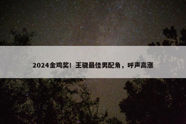 2024金鸡奖！王骁最佳男配角，呼声高涨