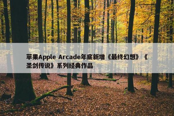 苹果Apple Arcade年底新增《最终幻想》《圣剑传说》系列经典作品