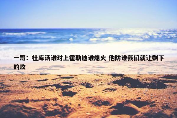 一哥：杜库汤谁对上霍勒迪谁熄火 他防谁我们就让剩下的攻