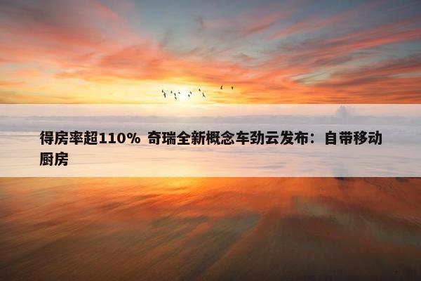 得房率超110% 奇瑞全新概念车劲云发布：自带移动厨房