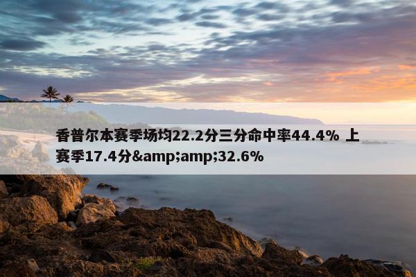 香普尔本赛季场均22.2分三分命中率44.4% 上赛季17.4分&amp;32.6%