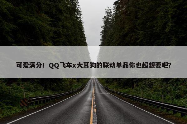 可爱满分！QQ飞车x大耳狗的联动单品你也超想要吧？