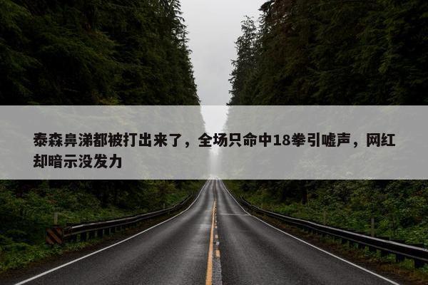 泰森鼻涕都被打出来了，全场只命中18拳引嘘声，网红却暗示没发力