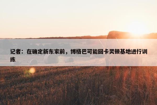 记者：在确定新东家前，博格巴可能回卡灵顿基地进行训练