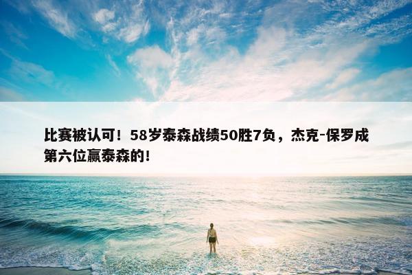 比赛被认可！58岁泰森战绩50胜7负，杰克-保罗成第六位赢泰森的！