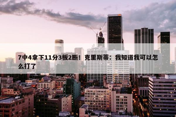 7中4拿下11分3板2断！克里斯蒂：我知道我可以怎么打了