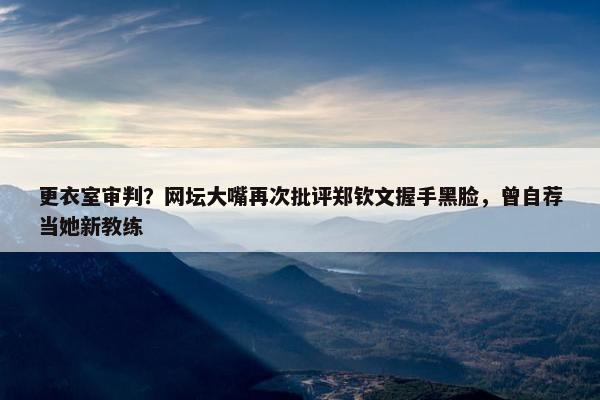 更衣室审判？网坛大嘴再次批评郑钦文握手黑脸，曾自荐当她新教练