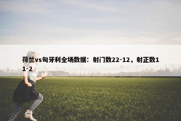 荷兰vs匈牙利全场数据：射门数22-12，射正数11-2