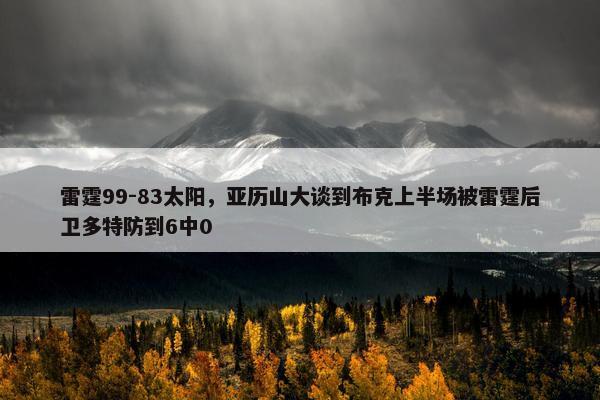 雷霆99-83太阳，亚历山大谈到布克上半场被雷霆后卫多特防到6中0