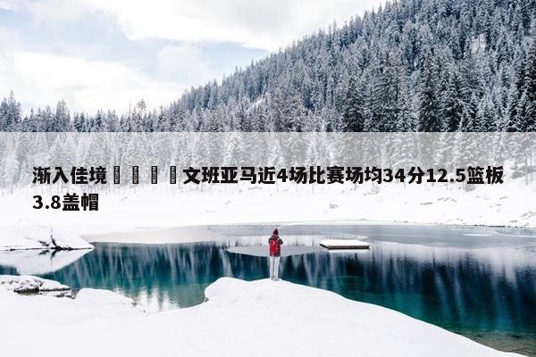 渐入佳境🦄文班亚马近4场比赛场均34分12.5篮板3.8盖帽