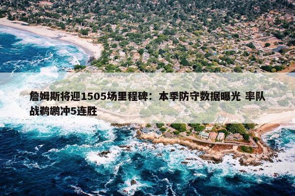 詹姆斯将迎1505场里程碑：本季防守数据曝光 率队战鹈鹕冲5连胜