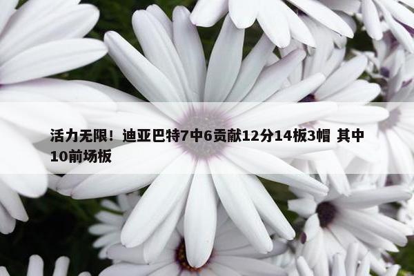 活力无限！迪亚巴特7中6贡献12分14板3帽 其中10前场板