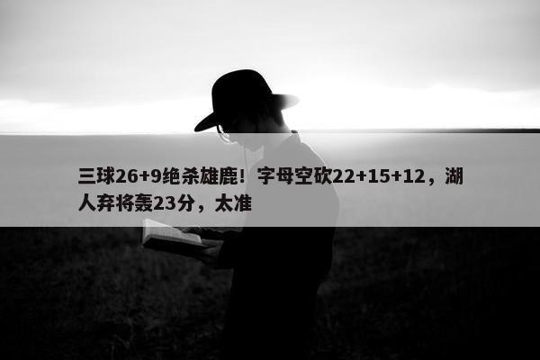 三球26+9绝杀雄鹿！字母空砍22+15+12，湖人弃将轰23分，太准