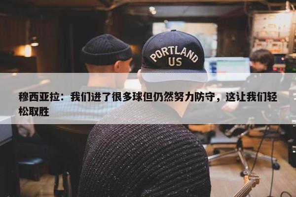 穆西亚拉：我们进了很多球但仍然努力防守，这让我们轻松取胜