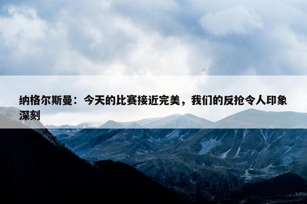 纳格尔斯曼：今天的比赛接近完美，我们的反抢令人印象深刻