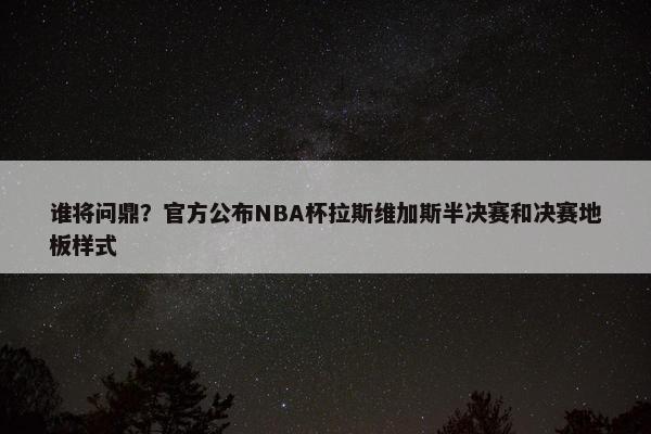 谁将问鼎？官方公布NBA杯拉斯维加斯半决赛和决赛地板样式