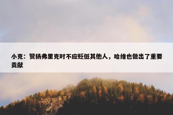 小克：赞扬弗里克时不应贬低其他人，哈维也做出了重要贡献