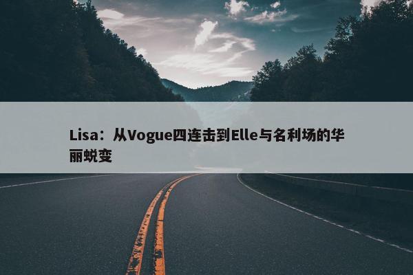 Lisa：从Vogue四连击到Elle与名利场的华丽蜕变