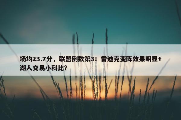 场均23.7分，联盟倒数第3！雷迪克变阵效果明显+湖人交易小科比？