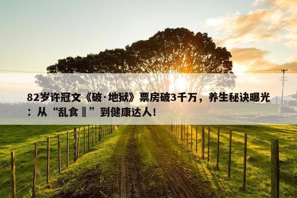 82岁许冠文《破·地狱》票房破3千万，养生秘诀曝光：从“乱食嘢”到健康达人！