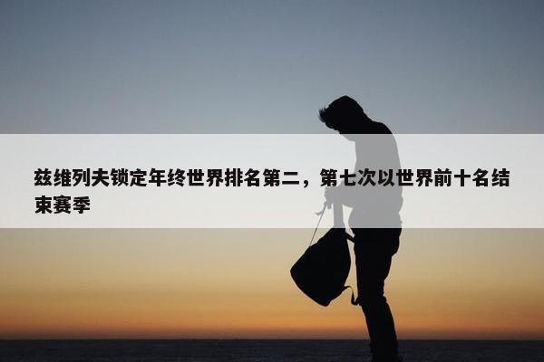 兹维列夫锁定年终世界排名第二，第七次以世界前十名结束赛季