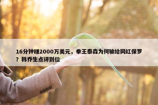 16分钟赚2000万美元，拳王泰森为何输给网红保罗？韩乔生点评到位