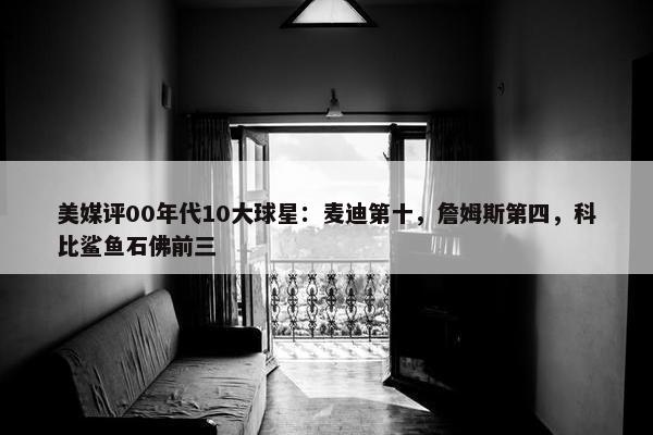 美媒评00年代10大球星：麦迪第十，詹姆斯第四，科比鲨鱼石佛前三