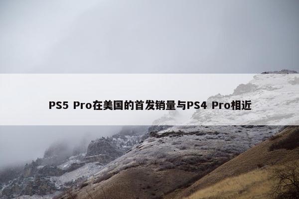 PS5 Pro在美国的首发销量与PS4 Pro相近