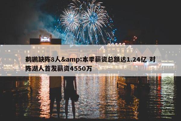 鹈鹕缺阵8人&本季薪资总额达1.24亿 对阵湖人首发薪资4550万