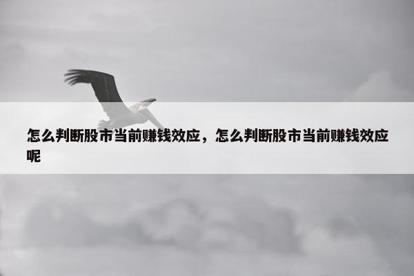 怎么判断股市当前赚钱效应，怎么判断股市当前赚钱效应呢