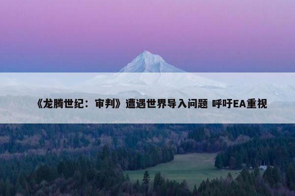 《龙腾世纪：审判》遭遇世界导入问题 呼吁EA重视