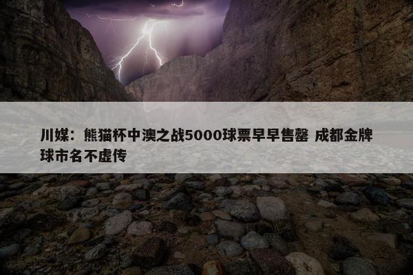 川媒：熊猫杯中澳之战5000球票早早售罄 成都金牌球市名不虚传