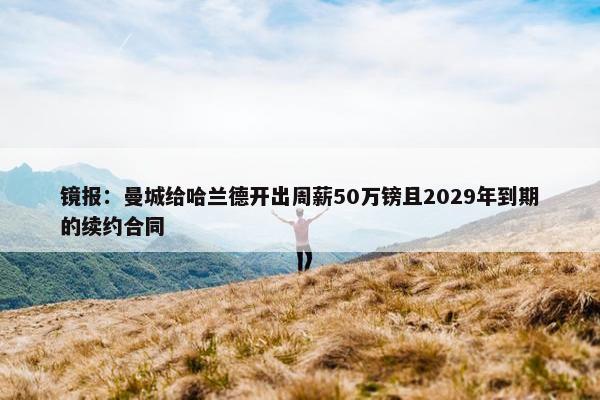 镜报：曼城给哈兰德开出周薪50万镑且2029年到期的续约合同