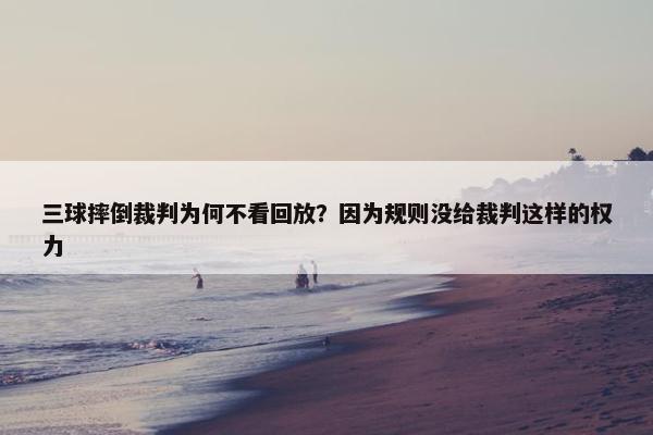 三球摔倒裁判为何不看回放？因为规则没给裁判这样的权力