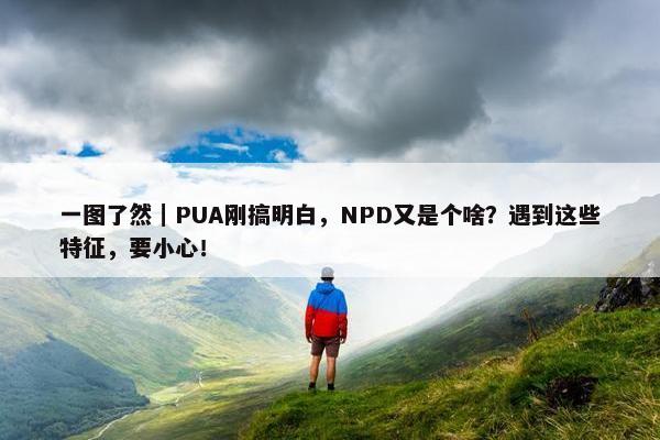 一图了然｜PUA刚搞明白，NPD又是个啥？遇到这些特征，要小心！