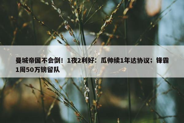 曼城帝国不会倒！1夜2利好：瓜帅续1年达协议；锋霸1周50万镑留队