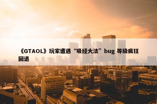 《GTAOL》玩家遭遇“吸经大法”bug 等级疯狂回退