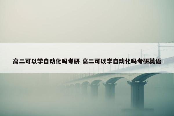 高二可以学自动化吗考研 高二可以学自动化吗考研英语