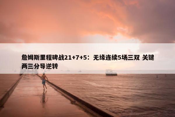 詹姆斯里程碑战21+7+5：无缘连续5场三双 关键两三分导逆转