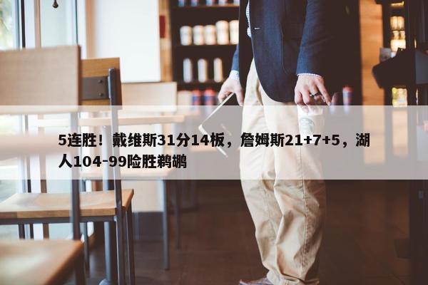 5连胜！戴维斯31分14板，詹姆斯21+7+5，湖人104-99险胜鹈鹕